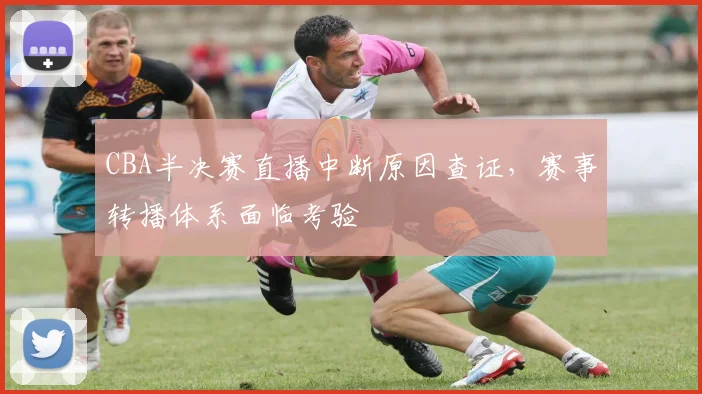 CBA半决赛直播中断原因查证，赛事转播体系面临考验