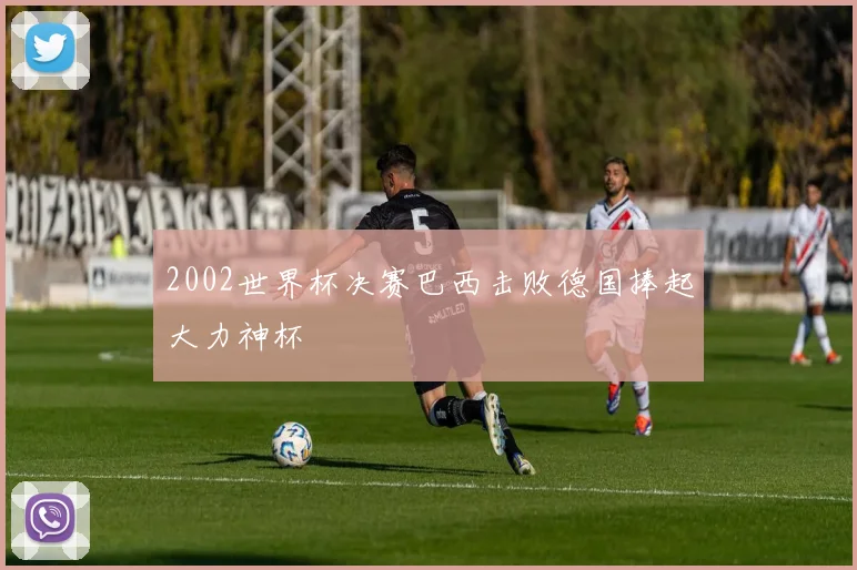 2002世界杯决赛巴西击败德国捧起大力神杯